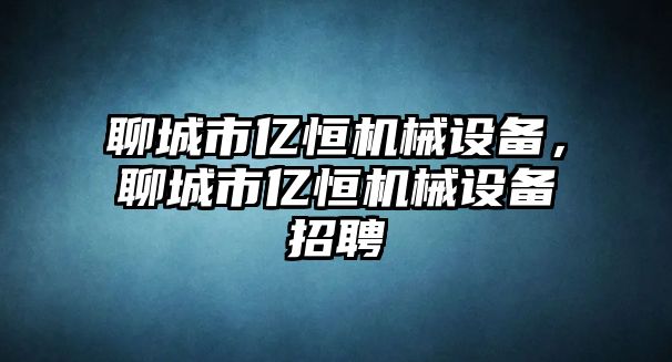 聊城市億恒機(jī)械設(shè)備，聊城市億恒機(jī)械設(shè)備招聘