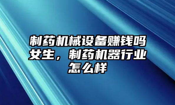 制藥機(jī)械設(shè)備賺錢嗎女生，制藥機(jī)器行業(yè)怎么樣