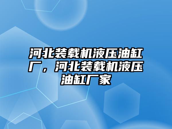 河北裝載機液壓油缸廠，河北裝載機液壓油缸廠家