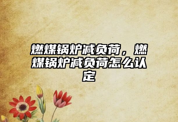 燃煤鍋爐減負(fù)荷，燃煤鍋爐減負(fù)荷怎么認(rèn)定