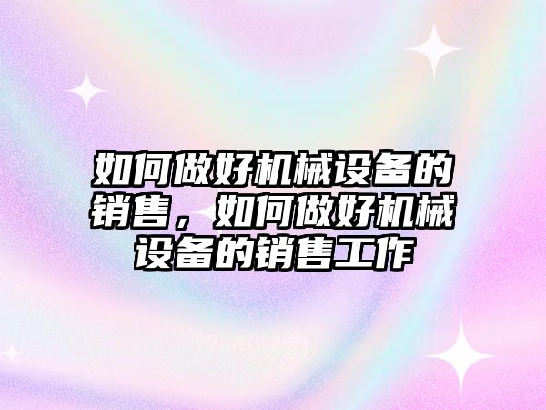 如何做好機械設(shè)備的銷售，如何做好機械設(shè)備的銷售工作