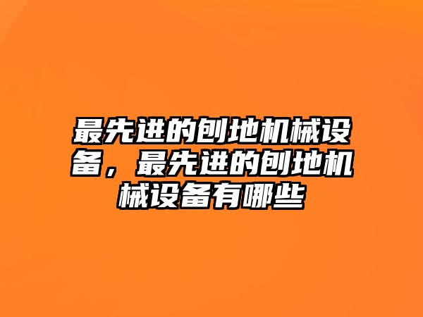 最先進(jìn)的刨地機(jī)械設(shè)備，最先進(jìn)的刨地機(jī)械設(shè)備有哪些