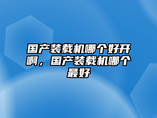 國產(chǎn)裝載機哪個好開啊，國產(chǎn)裝載機哪個最好