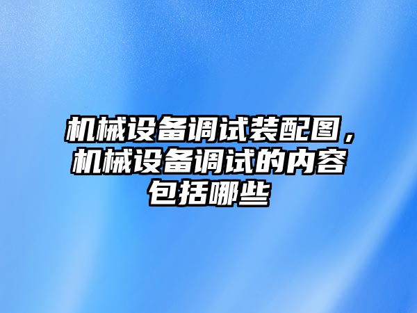 機(jī)械設(shè)備調(diào)試裝配圖，機(jī)械設(shè)備調(diào)試的內(nèi)容包括哪些