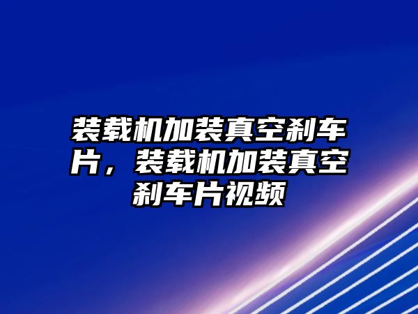 裝載機(jī)加裝真空剎車片，裝載機(jī)加裝真空剎車片視頻