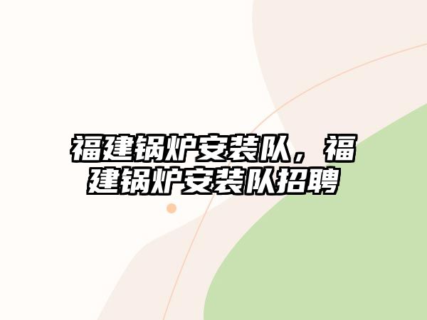 福建鍋爐安裝隊(duì)，福建鍋爐安裝隊(duì)招聘