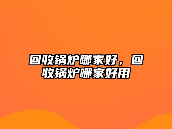 回收鍋爐哪家好，回收鍋爐哪家好用