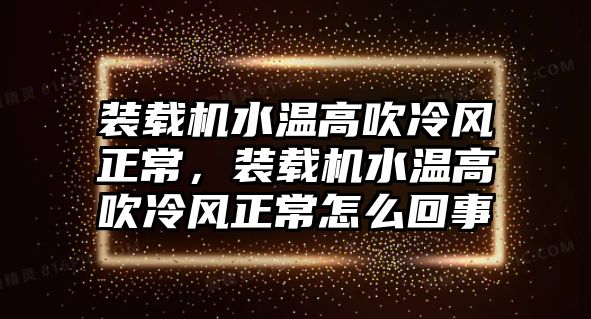 裝載機水溫高吹冷風(fēng)正常，裝載機水溫高吹冷風(fēng)正常怎么回事