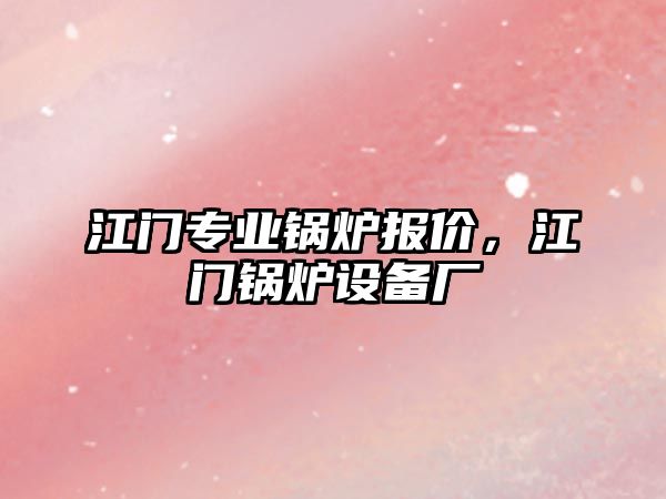 江門專業(yè)鍋爐報價，江門鍋爐設(shè)備廠