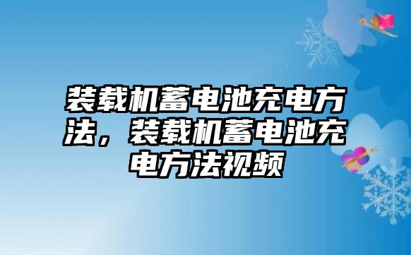 裝載機(jī)蓄電池充電方法，裝載機(jī)蓄電池充電方法視頻