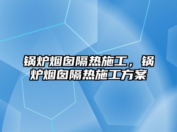 鍋爐煙囪隔熱施工，鍋爐煙囪隔熱施工方案