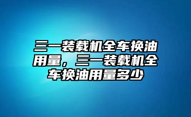 三一裝載機(jī)全車換油用量，三一裝載機(jī)全車換油用量多少