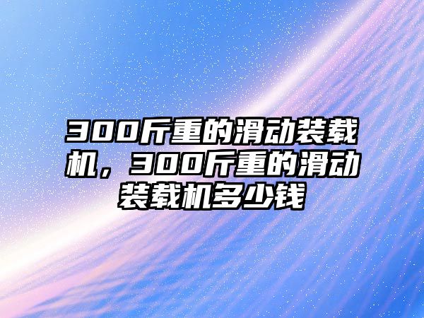 300斤重的滑動裝載機，300斤重的滑動裝載機多少錢