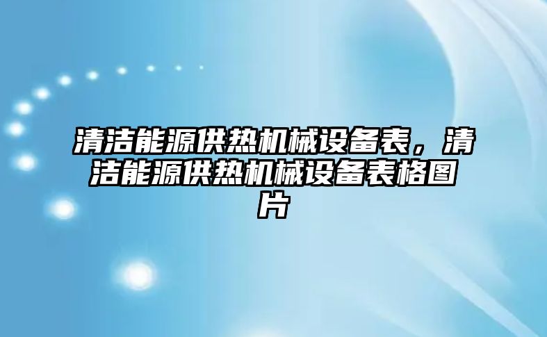 清潔能源供熱機械設備表，清潔能源供熱機械設備表格圖片