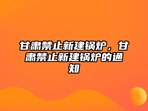 甘肅禁止新建鍋爐，甘肅禁止新建鍋爐的通知