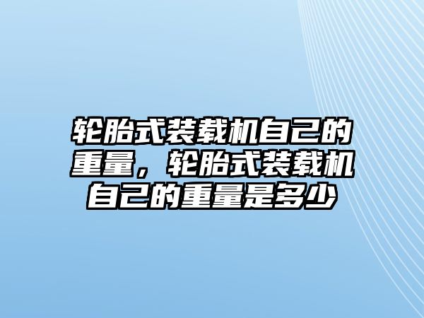 輪胎式裝載機(jī)自己的重量，輪胎式裝載機(jī)自己的重量是多少