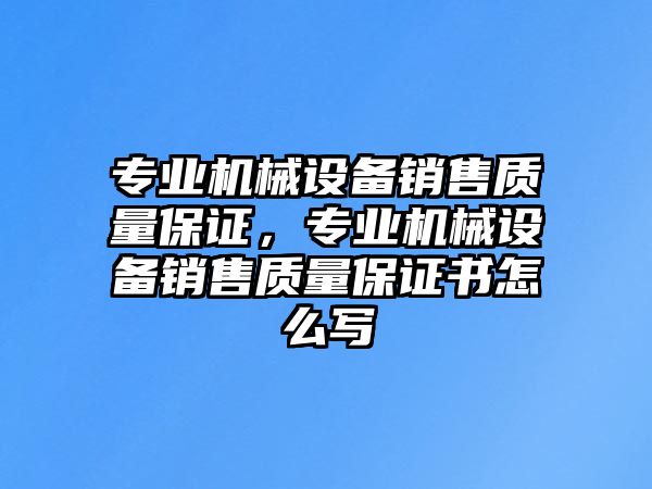 專業(yè)機械設備銷售質(zhì)量保證，專業(yè)機械設備銷售質(zhì)量保證書怎么寫