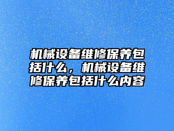 機械設備維修保養(yǎng)包括什么，機械設備維修保養(yǎng)包括什么內(nèi)容