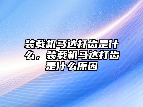 裝載機(jī)馬達(dá)打齒是什么，裝載機(jī)馬達(dá)打齒是什么原因