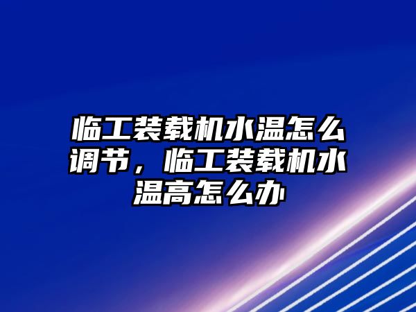 臨工裝載機水溫怎么調節(jié)，臨工裝載機水溫高怎么辦