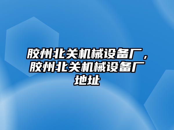 膠州北關(guān)機械設(shè)備廠，膠州北關(guān)機械設(shè)備廠地址