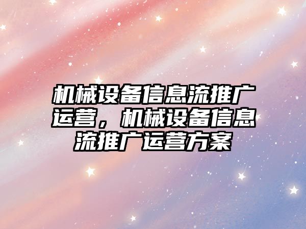 機械設(shè)備信息流推廣運營，機械設(shè)備信息流推廣運營方案