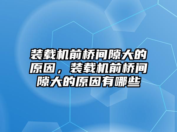 裝載機前橋間隙大的原因，裝載機前橋間隙大的原因有哪些