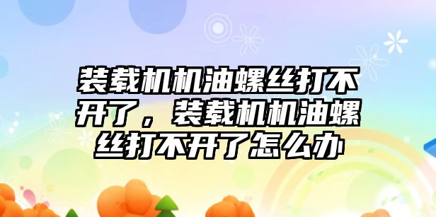 裝載機機油螺絲打不開了，裝載機機油螺絲打不開了怎么辦