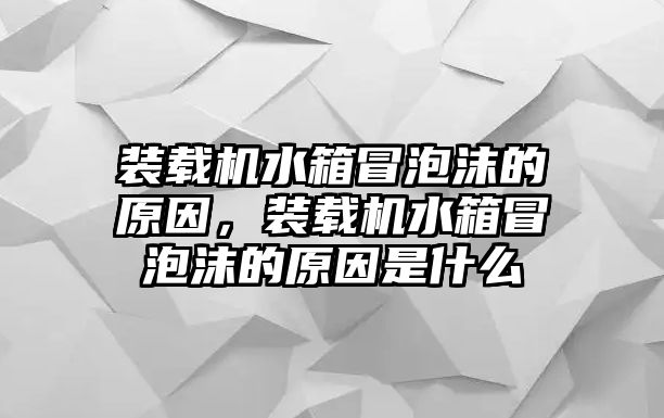 裝載機水箱冒泡沫的原因，裝載機水箱冒泡沫的原因是什么