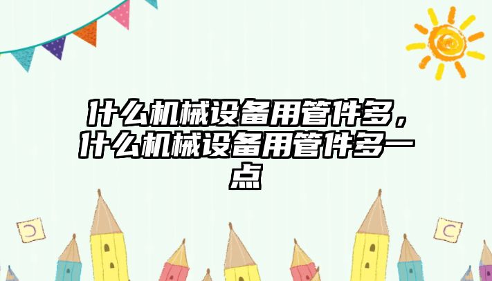 什么機(jī)械設(shè)備用管件多，什么機(jī)械設(shè)備用管件多一點(diǎn)