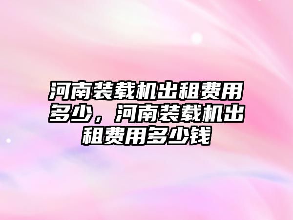 河南裝載機出租費用多少，河南裝載機出租費用多少錢