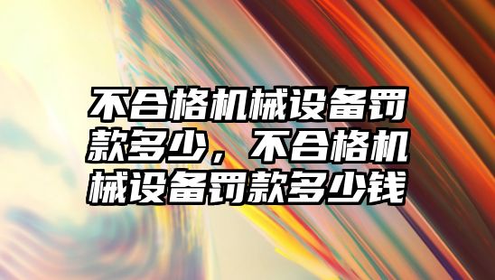 不合格機械設備罰款多少，不合格機械設備罰款多少錢