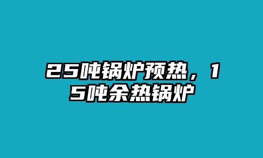 25噸鍋爐預(yù)熱，15噸余熱鍋爐