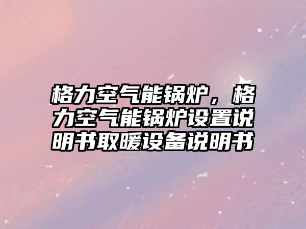 格力空氣能鍋爐，格力空氣能鍋爐設(shè)置說明書取暖設(shè)備說明書