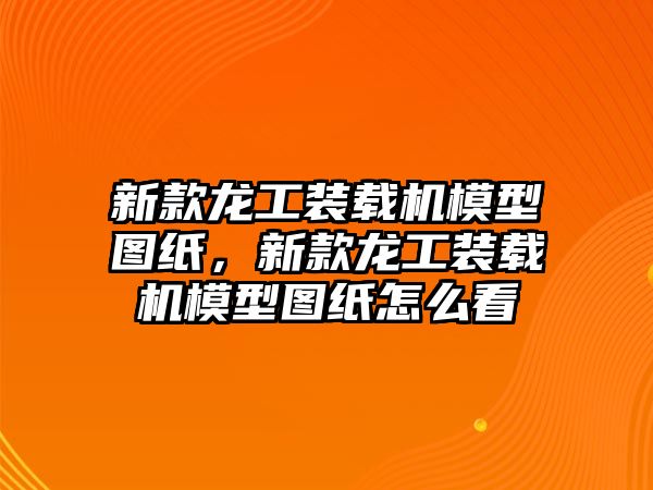 新款龍工裝載機模型圖紙，新款龍工裝載機模型圖紙怎么看