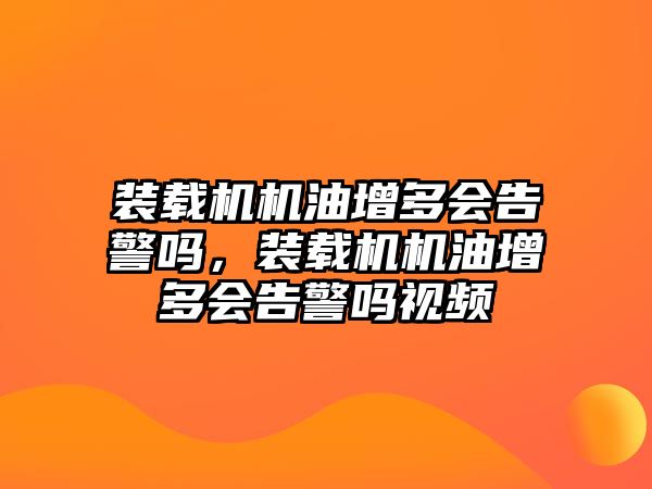 裝載機機油增多會告警嗎，裝載機機油增多會告警嗎視頻