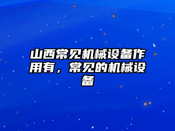 山西常見機(jī)械設(shè)備作用有，常見的機(jī)械設(shè)備