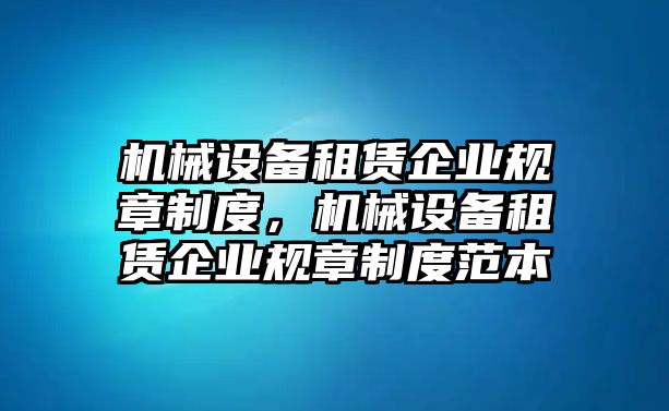 機(jī)械設(shè)備租賃企業(yè)規(guī)章制度，機(jī)械設(shè)備租賃企業(yè)規(guī)章制度范本