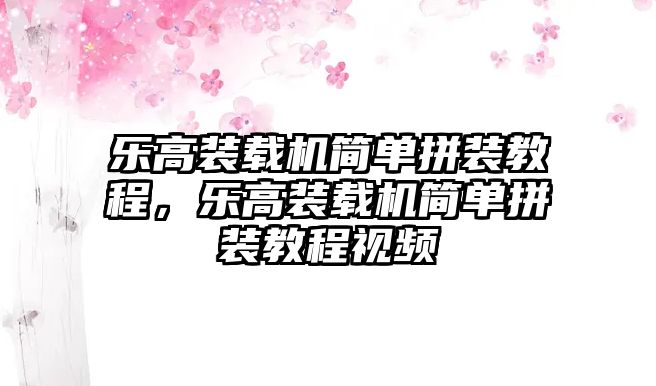 樂高裝載機簡單拼裝教程，樂高裝載機簡單拼裝教程視頻