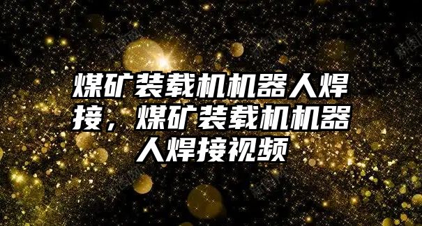 煤礦裝載機機器人焊接，煤礦裝載機機器人焊接視頻