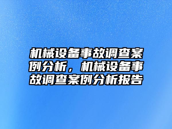 機(jī)械設(shè)備事故調(diào)查案例分析，機(jī)械設(shè)備事故調(diào)查案例分析報(bào)告