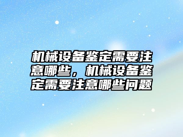 機械設(shè)備鑒定需要注意哪些，機械設(shè)備鑒定需要注意哪些問題