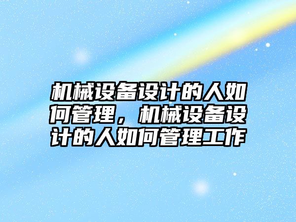 機械設(shè)備設(shè)計的人如何管理，機械設(shè)備設(shè)計的人如何管理工作