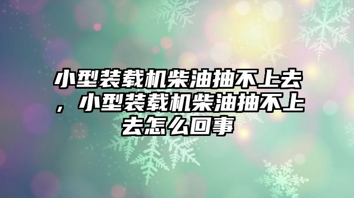 小型裝載機(jī)柴油抽不上去，小型裝載機(jī)柴油抽不上去怎么回事