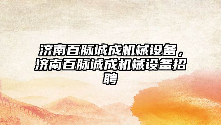 濟南百脈誠成機械設(shè)備，濟南百脈誠成機械設(shè)備招聘