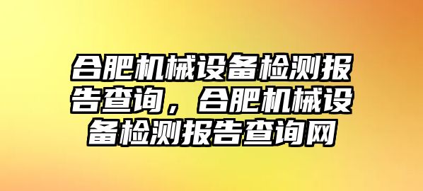 合肥機(jī)械設(shè)備檢測(cè)報(bào)告查詢，合肥機(jī)械設(shè)備檢測(cè)報(bào)告查詢網(wǎng)