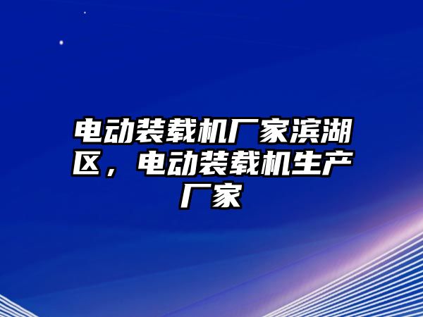 電動(dòng)裝載機(jī)廠家濱湖區(qū)，電動(dòng)裝載機(jī)生產(chǎn)廠家