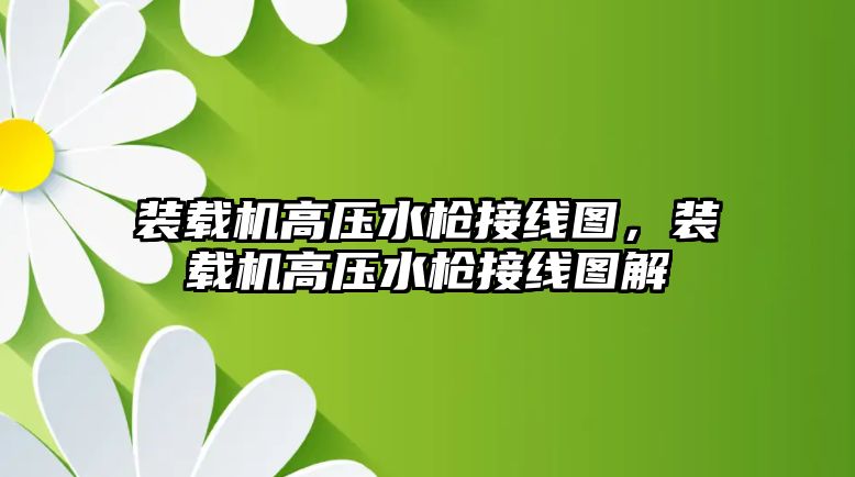 裝載機高壓水槍接線圖，裝載機高壓水槍接線圖解