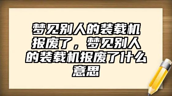 夢見別人的裝載機報廢了，夢見別人的裝載機報廢了什么意思