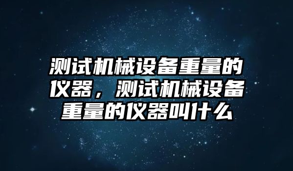 測試機(jī)械設(shè)備重量的儀器，測試機(jī)械設(shè)備重量的儀器叫什么